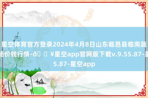 星空体育官方登录2024年4月8日山东临邑县临南蔬菜大商场价钱行情-🔥星空app官网版下载v.9.55.87-星空app