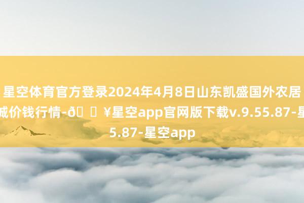 星空体育官方登录2024年4月8日山东凯盛国外农居品物流城价钱行情-🔥星空app官网版下载v.9.55.87-星空app