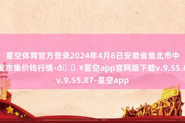 星空体育官方登录2024年4月8日安徽省淮北市中瑞农居品批发市集价钱行情-🔥星空app官网版下载v.9.55.87-星空app