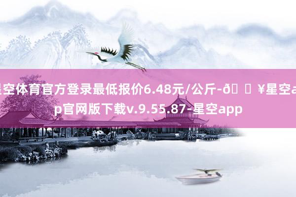 星空体育官方登录最低报价6.48元/公斤-🔥星空app官网版下载v.9.55.87-星空app