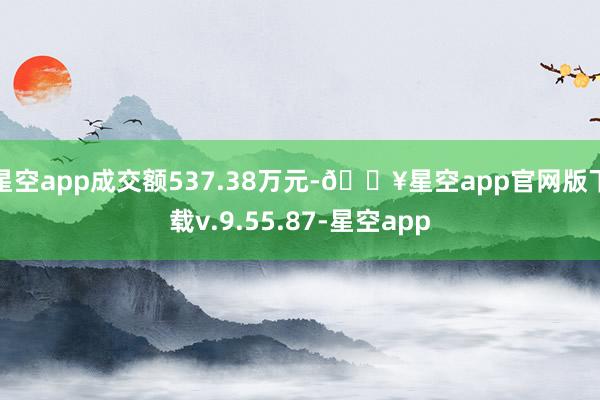 星空app成交额537.38万元-🔥星空app官网版下载v.9.55.87-星空app