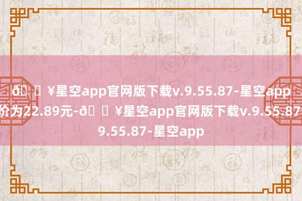 🔥星空app官网版下载v.9.55.87-星空app正股最新价为22.89元-🔥星空app官网版下载v.9.55.87-星空app