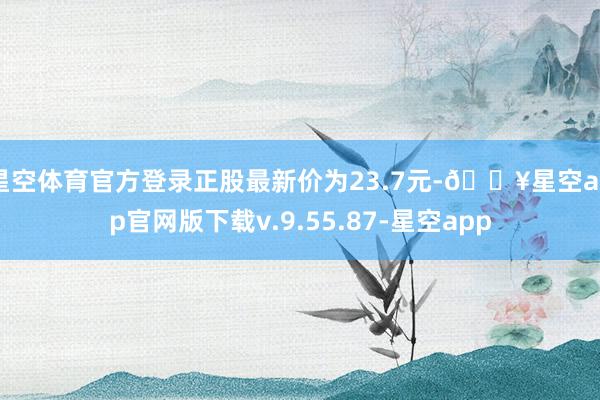 星空体育官方登录正股最新价为23.7元-🔥星空app官网版下载v.9.55.87-星空app