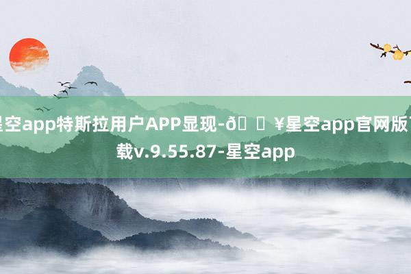 星空app特斯拉用户APP显现-🔥星空app官网版下载v.9.55.87-星空app