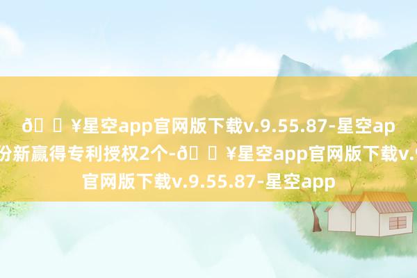 🔥星空app官网版下载v.9.55.87-星空app本年以来立华股份新赢得专利授权2个-🔥星空app官网版下载v.9.55.87-星空app