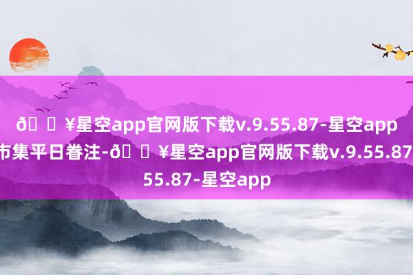 🔥星空app官网版下载v.9.55.87-星空app立即激勉市集平日眷注-🔥星空app官网版下载v.9.55.87-星空app