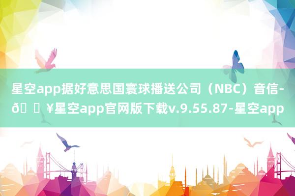 星空app　　据好意思国寰球播送公司（NBC）音信-🔥星空app官网版下载v.9.55.87-星空app