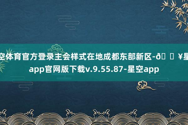 星空体育官方登录主会样式在地成都东部新区-🔥星空app官网版下载v.9.55.87-星空app