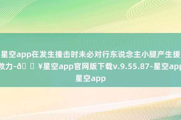 星空app在发生撞击时未必对行东说念主小腿产生援救力-🔥星空app官网版下载v.9.55.87-星空app