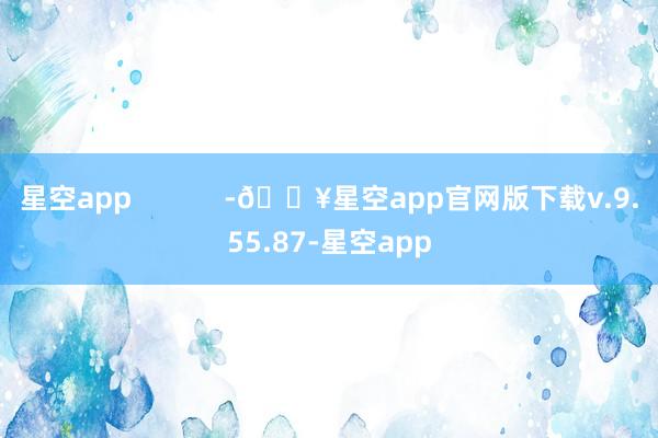 星空app            -🔥星空app官网版下载v.9.55.87-星空app