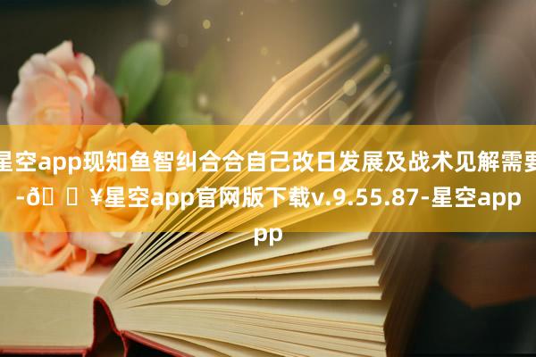 星空app现知鱼智纠合合自己改日发展及战术见解需要-🔥星空app官网版下载v.9.55.87-星空app