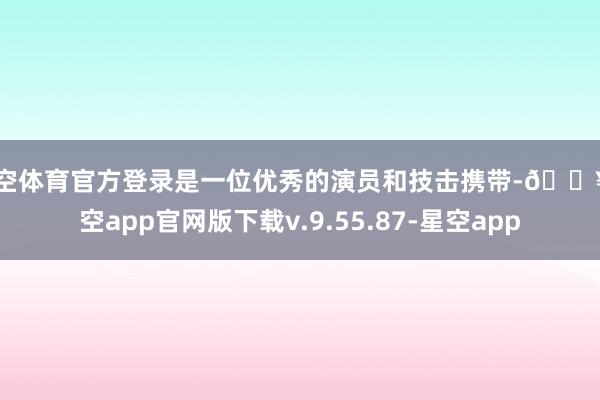 星空体育官方登录是一位优秀的演员和技击携带-🔥星空app官网版下载v.9.55.87-星空app