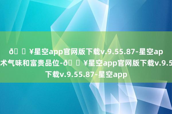 🔥星空app官网版下载v.9.55.87-星空app自以为很有艺术气味和富贵品位-🔥星空app官网版下载v.9.55.87-星空app