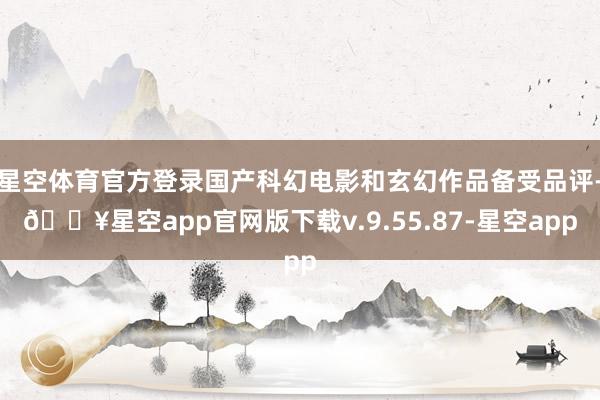 星空体育官方登录国产科幻电影和玄幻作品备受品评-🔥星空app官网版下载v.9.55.87-星空app