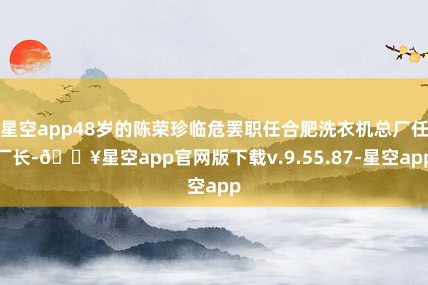 星空app48岁的陈荣珍临危罢职任合肥洗衣机总厂任厂长-🔥星空app官网版下载v.9.55.87-星空app