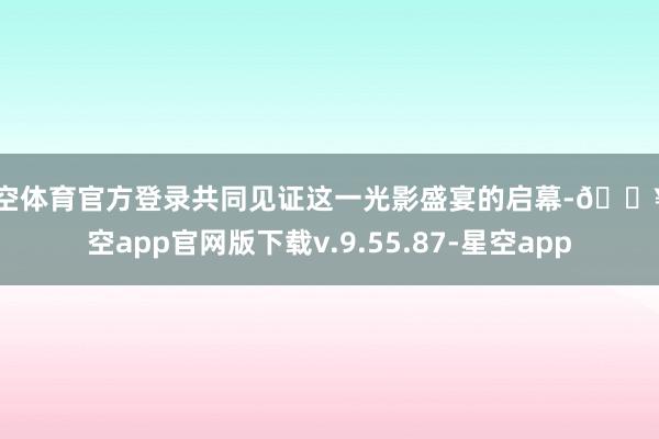 星空体育官方登录共同见证这一光影盛宴的启幕-🔥星空app官网版下载v.9.55.87-星空app