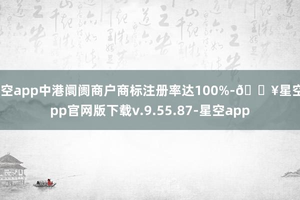 星空app中港阛阓商户商标注册率达100%-🔥星空app官网版下载v.9.55.87-星空app