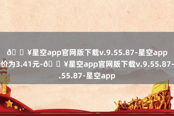 🔥星空app官网版下载v.9.55.87-星空app正股最新价为3.41元-🔥星空app官网版下载v.9.55.87-星空app