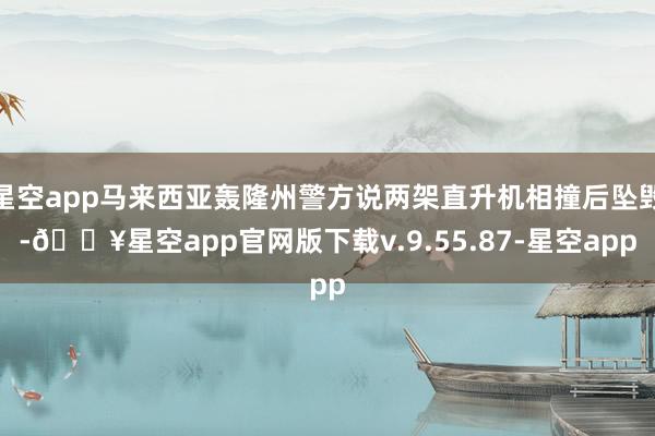 星空app马来西亚轰隆州警方说两架直升机相撞后坠毁-🔥星空app官网版下载v.9.55.87-星空app