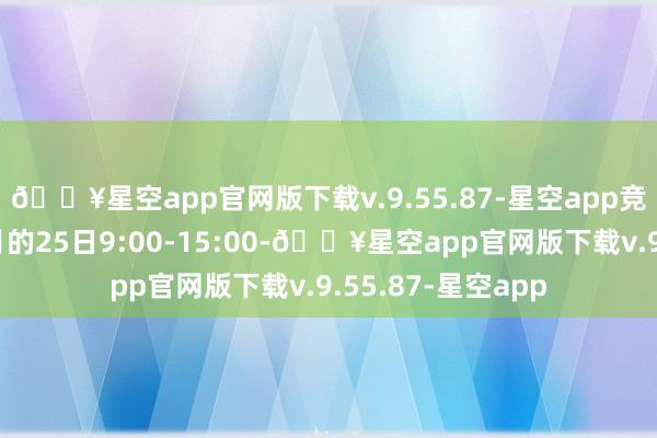 🔥星空app官网版下载v.9.55.87-星空app竞价时刻一般为每月的25日9:00-15:00-🔥星空app官网版下载v.9.55.87-星空app