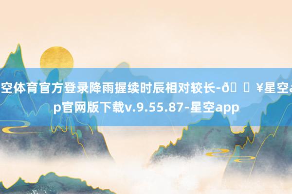 星空体育官方登录降雨握续时辰相对较长-🔥星空app官网版下载v.9.55.87-星空app