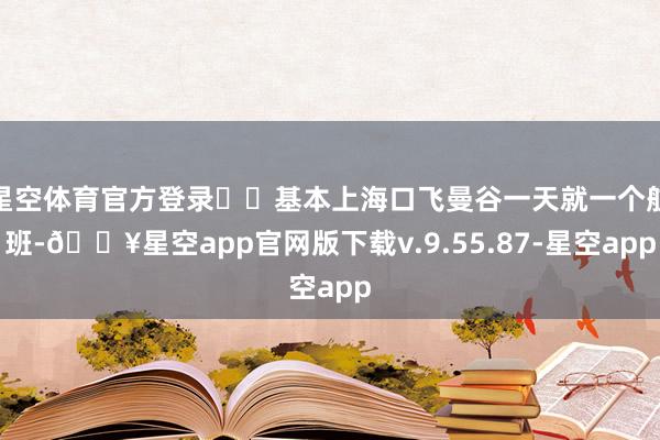 星空体育官方登录✈️基本上海口飞曼谷一天就一个航班-🔥星空app官网版下载v.9.55.87-星空app