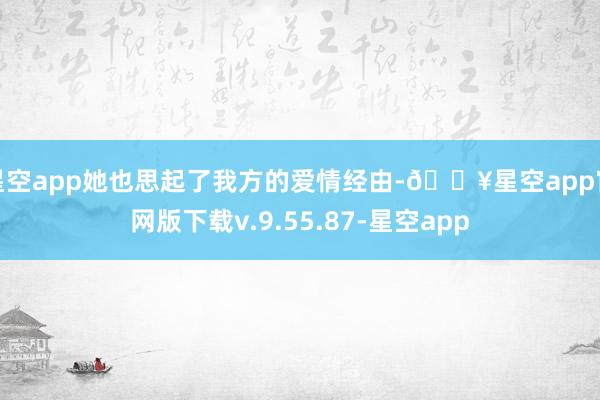 星空app她也思起了我方的爱情经由-🔥星空app官网版下载v.9.55.87-星空app