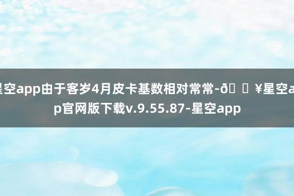 星空app由于客岁4月皮卡基数相对常常-🔥星空app官网版下载v.9.55.87-星空app