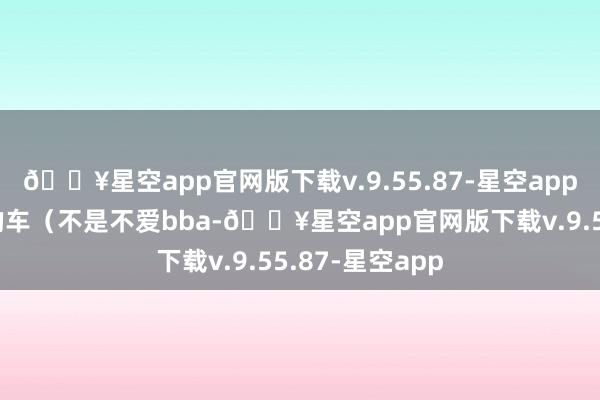 🔥星空app官网版下载v.9.55.87-星空app我真实超爱我的车（不是不爱bba-🔥星空app官网版下载v.9.55.87-星空app