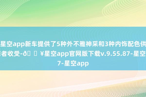 星空app新车提供了5种外不雅神采和3种内饰配色供奢靡者收受-🔥星空app官网版下载v.9.55.87-星空app