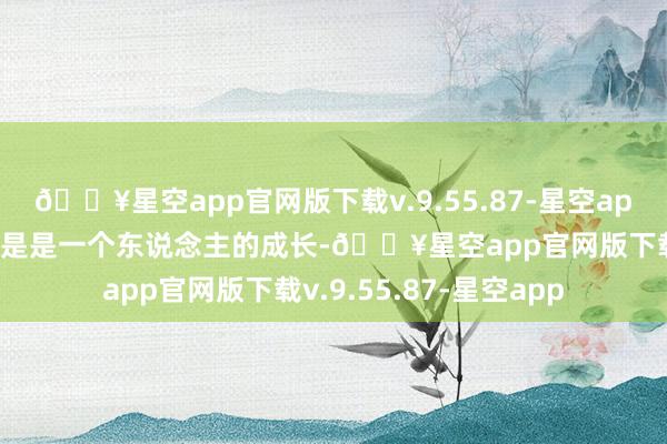 🔥星空app官网版下载v.9.55.87-星空app魏若来的成长也不单是是一个东说念主的成长-🔥星空app官网版下载v.9.55.87-星空app