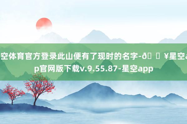 星空体育官方登录此山便有了现时的名字-🔥星空app官网版下载v.9.55.87-星空app