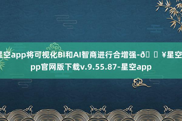 星空app将可视化BI和AI智商进行合增强-🔥星空app官网版下载v.9.55.87-星空app