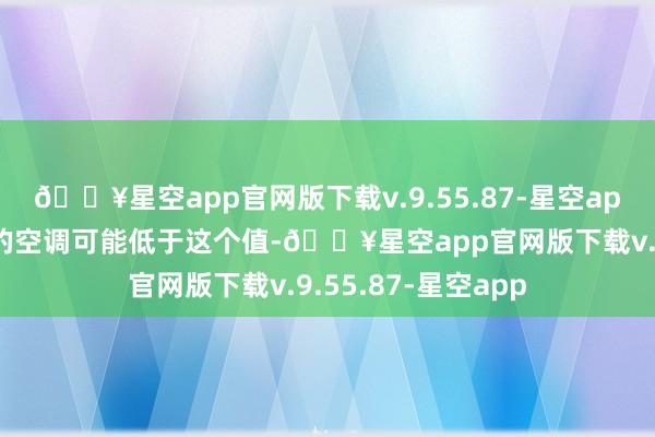 🔥星空app官网版下载v.9.55.87-星空app而一些后果较低的空调可能低于这个值-🔥星空app官网版下载v.9.55.87-星空app