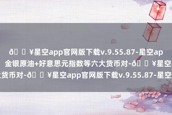 🔥星空app官网版下载v.9.55.87-星空app4月29日欧市复古阻力：金银原油+好意思元指数等六大货币对-🔥星空app官网版下载v.9.55.87-星空app