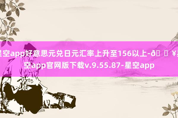 星空app好意思元兑日元汇率上升至156以上-🔥星空app官网版下载v.9.55.87-星空app