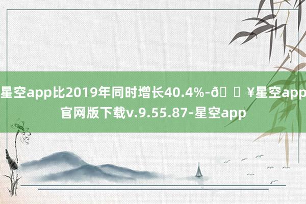 星空app比2019年同时增长40.4%-🔥星空app官网版下载v.9.55.87-星空app