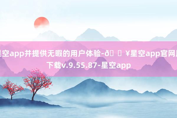 星空app并提供无暇的用户体验-🔥星空app官网版下载v.9.55.87-星空app