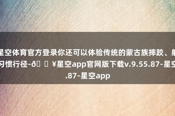 星空体育官方登录你还可以体验传统的蒙古族摔跤、射箭等习惯行径-🔥星空app官网版下载v.9.55.87-星空app