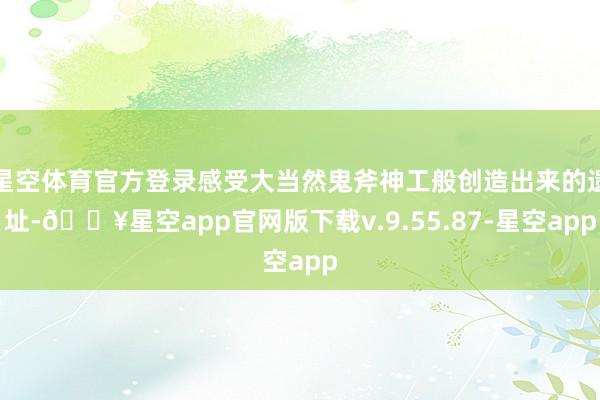 星空体育官方登录感受大当然鬼斧神工般创造出来的遗址-🔥星空app官网版下载v.9.55.87-星空app