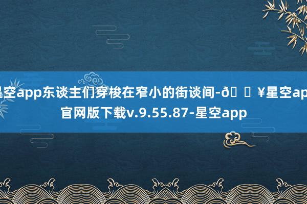 星空app东谈主们穿梭在窄小的街谈间-🔥星空app官网版下载v.9.55.87-星空app