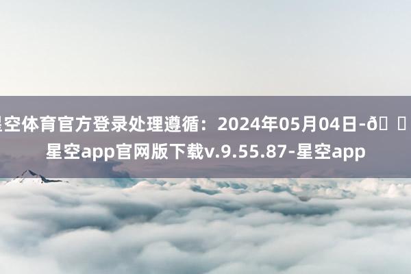 星空体育官方登录处理遵循：2024年05月04日-🔥星空app官网版下载v.9.55.87-星空app