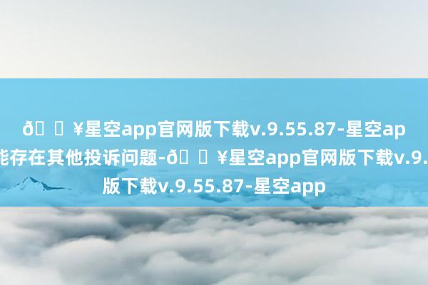 🔥星空app官网版下载v.9.55.87-星空app投诉问题：可能存在其他投诉问题-🔥星空app官网版下载v.9.55.87-星空app