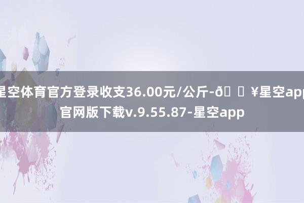 星空体育官方登录收支36.00元/公斤-🔥星空app官网版下载v.9.55.87-星空app