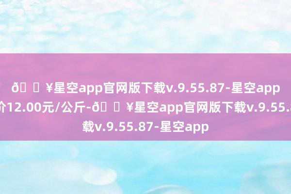 🔥星空app官网版下载v.9.55.87-星空app当日最高报价12.00元/公斤-🔥星空app官网版下载v.9.55.87-星空app