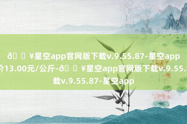 🔥星空app官网版下载v.9.55.87-星空app当日最高报价13.00元/公斤-🔥星空app官网版下载v.9.55.87-星空app