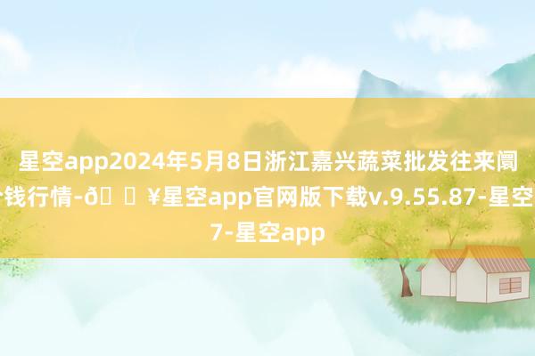 星空app2024年5月8日浙江嘉兴蔬菜批发往来阛阓价钱行情-🔥星空app官网版下载v.9.55.87-星空app