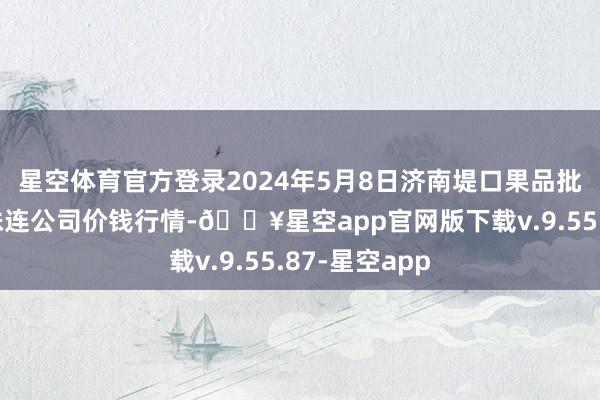 星空体育官方登录2024年5月8日济南堤口果品批发发展有限株连公司价钱行情-🔥星空app官网版下载v.9.55.87-星空app