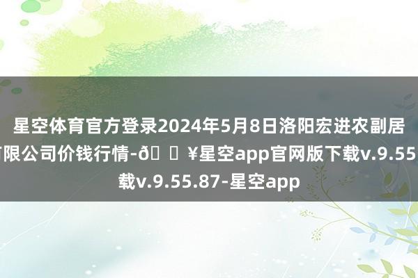 星空体育官方登录2024年5月8日洛阳宏进农副居品批发阛阓有限公司价钱行情-🔥星空app官网版下载v.9.55.87-星空app