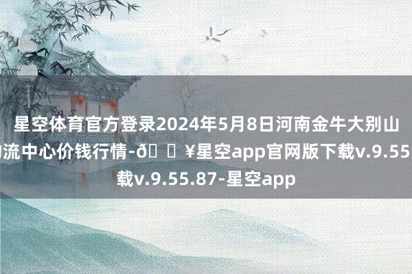 星空体育官方登录2024年5月8日河南金牛大别山农居品当代物流中心价钱行情-🔥星空app官网版下载v.9.55.87-星空app